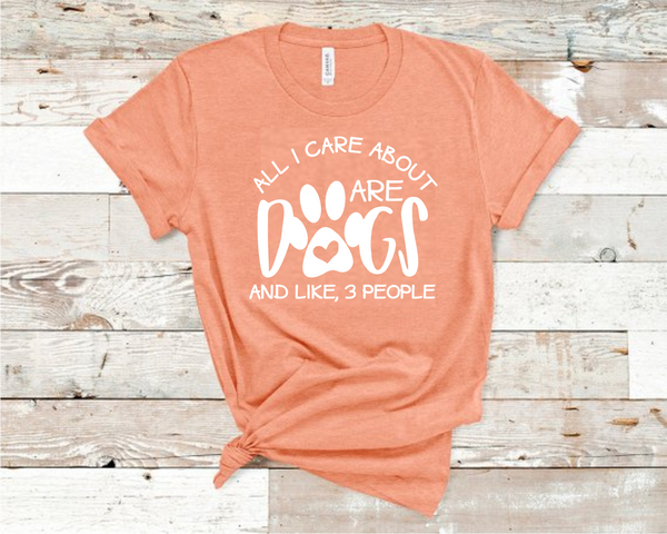 All I Care About are Dogs and Like 3 People Shirt